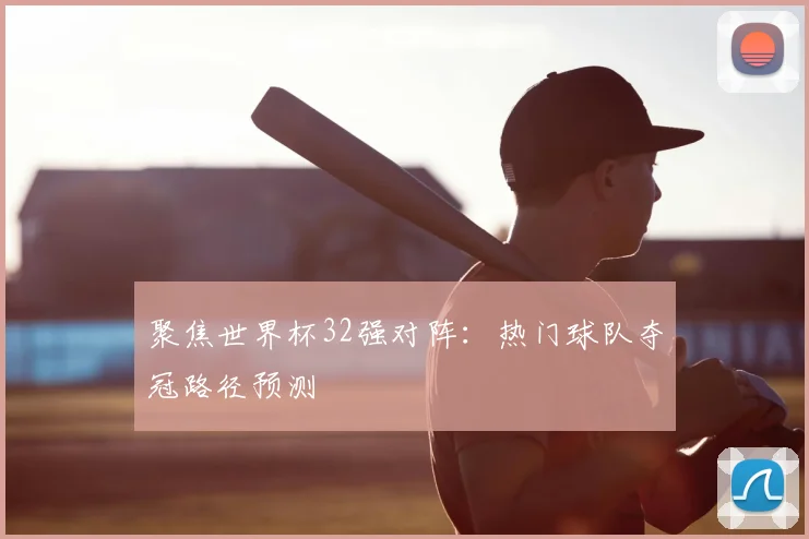聚焦世界杯32强对阵:热门球队夺冠路径预测