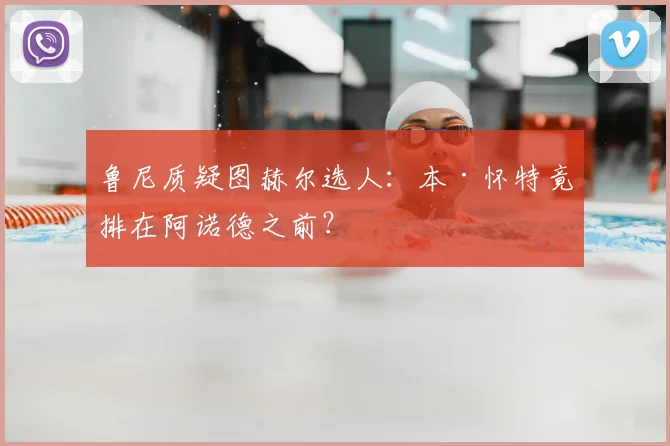 鲁尼质疑图赫尔选人：本·怀特竟排在阿诺德之前？