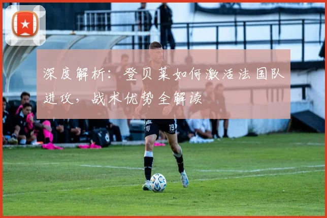 深度解析:登贝莱如何激活法国队进攻,战术优势全解读