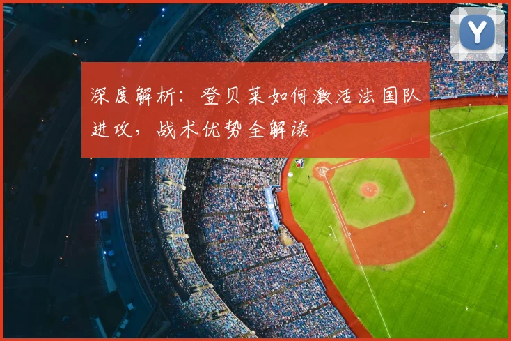 深度解析：登贝莱如何激活法国队进攻，战术优势全解读