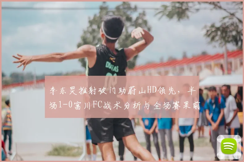 李东炅推射破门助蔚山HD领先，半场1-0富川FC战术分析与全场赛果前瞻