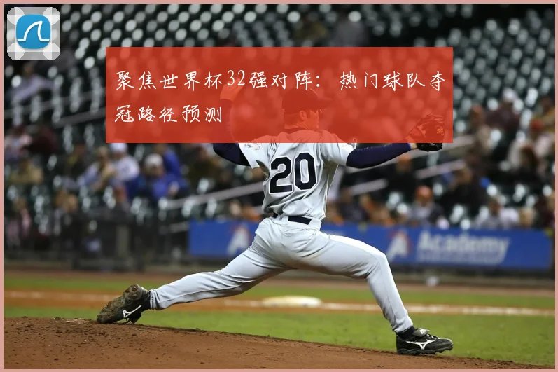 聚焦世界杯32强对阵：热门球队夺冠路径预测