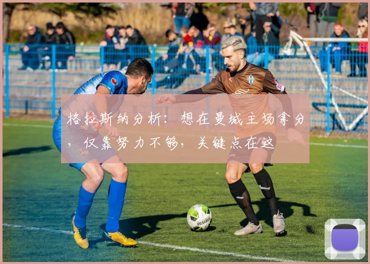 格拉斯纳分析：想在曼城主场拿分，仅靠努力不够，关键点在这