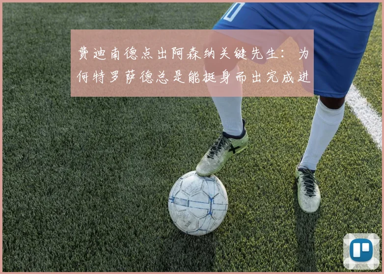 费迪南德点出阿森纳关键先生：为何特罗萨德总是能挺身而出完成进球？